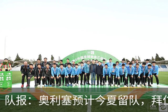 队报：奥利塞预计今夏留队，拜仁计划与他续约至2031年+薪资翻倍